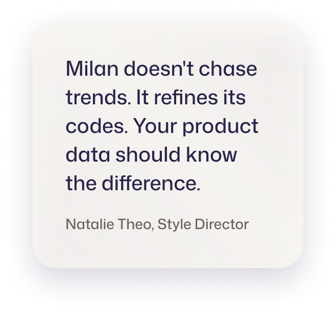 Milan doesn't chase trends. It refines its codes. Your product data should know the difference. Natalie Theo, Style Director